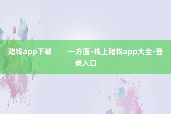 赌钱app下载        一方面-线上赌钱app大全-登录入口