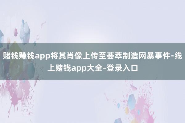 赌钱赚钱app将其肖像上传至荟萃制造网暴事件-线上赌钱app大全-登录入口