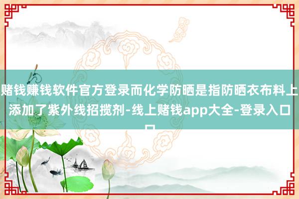 赌钱赚钱软件官方登录而化学防晒是指防晒衣布料上添加了紫外线招揽剂-线上赌钱app大全-登录入口