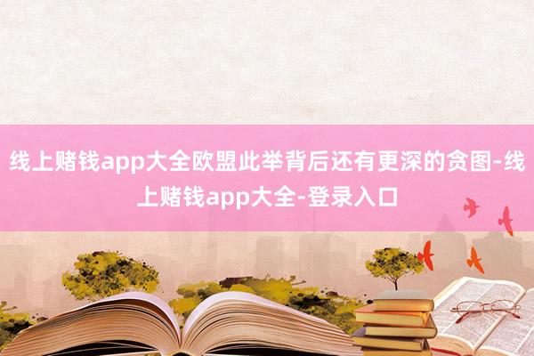 线上赌钱app大全欧盟此举背后还有更深的贪图-线上赌钱app大全-登录入口