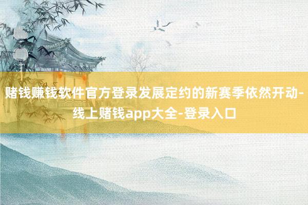 赌钱赚钱软件官方登录发展定约的新赛季依然开动-线上赌钱app大全-登录入口