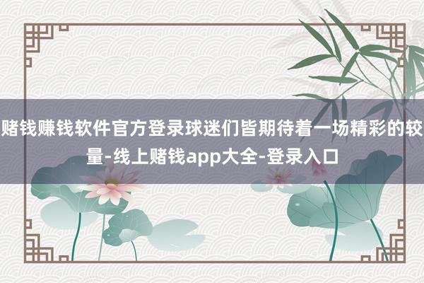 赌钱赚钱软件官方登录球迷们皆期待着一场精彩的较量-线上赌钱app大全-登录入口