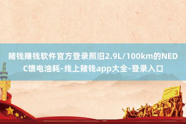 赌钱赚钱软件官方登录照旧2.9L/100km的NEDC馈电油耗-线上赌钱app大全-登录入口