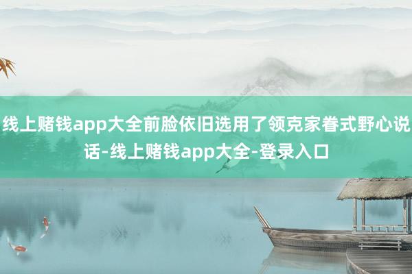 线上赌钱app大全前脸依旧选用了领克家眷式野心说话-线上赌钱app大全-登录入口