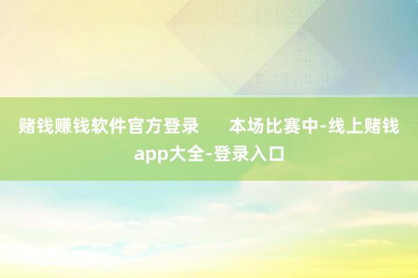 赌钱赚钱软件官方登录      本场比赛中-线上赌钱app大全-登录入口