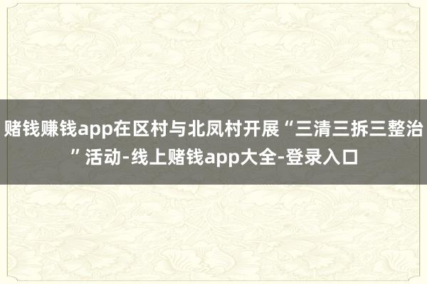 赌钱赚钱app在区村与北凤村开展“三清三拆三整治”活动-线上赌钱app大全-登录入口