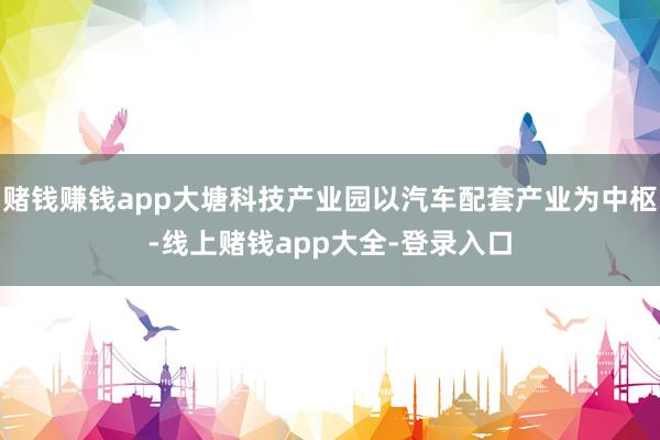 赌钱赚钱app大塘科技产业园以汽车配套产业为中枢-线上赌钱app大全-登录入口