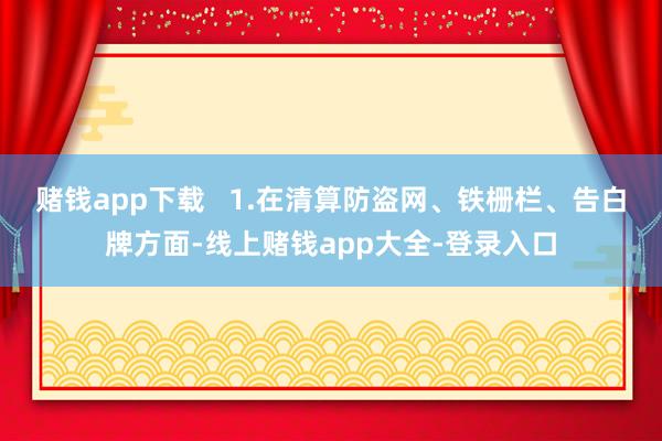 赌钱app下载   1.在清算防盗网、铁栅栏、告白牌方面-线上赌钱app大全-登录入口