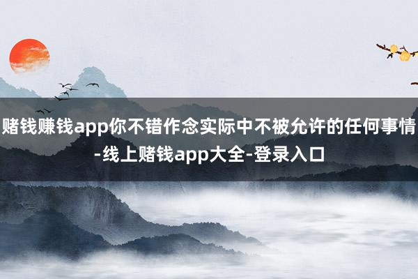 赌钱赚钱app你不错作念实际中不被允许的任何事情-线上赌钱app大全-登录入口