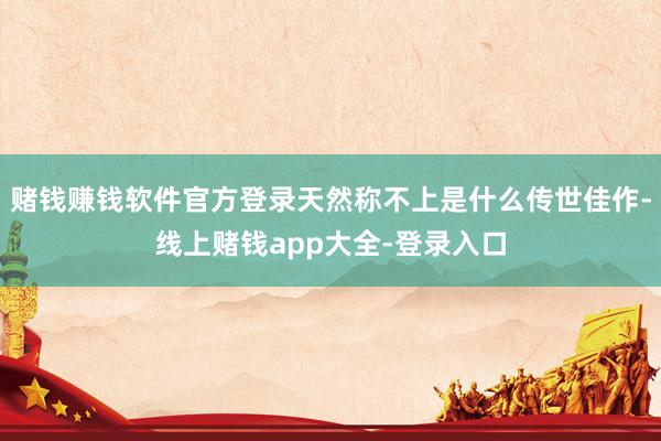 赌钱赚钱软件官方登录天然称不上是什么传世佳作-线上赌钱app大全-登录入口