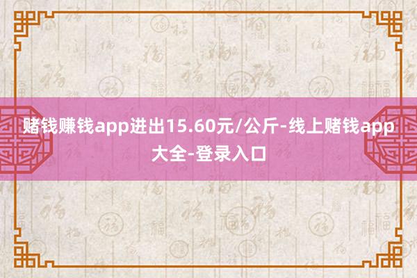 赌钱赚钱app进出15.60元/公斤-线上赌钱app大全-登录入口