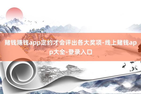 赌钱赚钱app定约才会评出各大奖项-线上赌钱app大全-登录入口