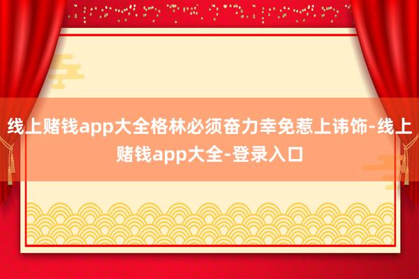 线上赌钱app大全格林必须奋力幸免惹上讳饰-线上赌钱app大全-登录入口