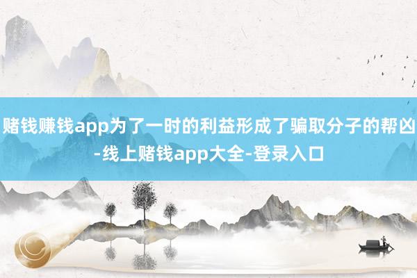 赌钱赚钱app为了一时的利益形成了骗取分子的帮凶-线上赌钱app大全-登录入口