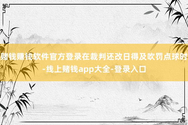 赌钱赚钱软件官方登录在裁判还改日得及吹罚点球时-线上赌钱app大全-登录入口