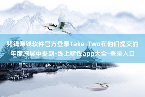 赌钱赚钱软件官方登录Take-Two在他们提交的年度施展中提到-线上赌钱app大全-登录入口