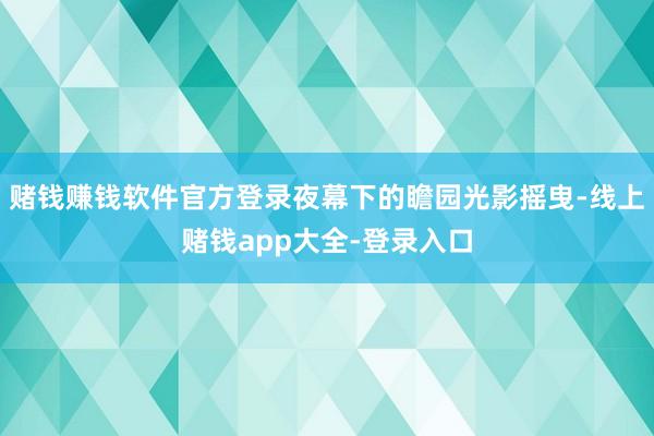 赌钱赚钱软件官方登录夜幕下的瞻园光影摇曳-线上赌钱app大全-登录入口