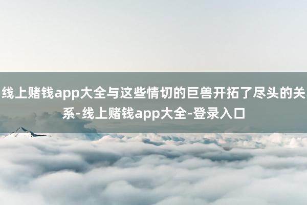 线上赌钱app大全与这些情切的巨兽开拓了尽头的关系-线上赌钱app大全-登录入口