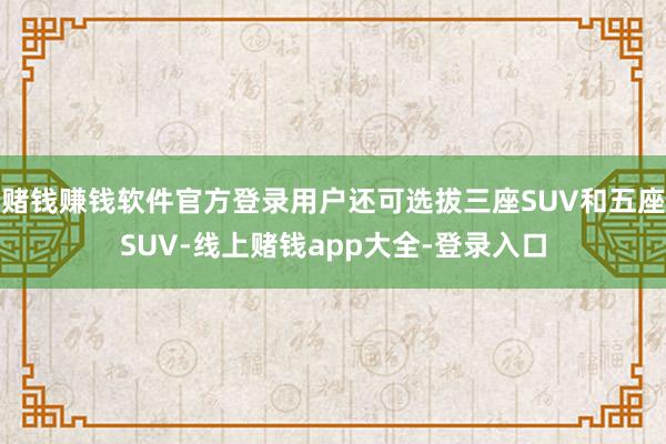 赌钱赚钱软件官方登录用户还可选拔三座SUV和五座SUV-线上赌钱app大全-登录入口