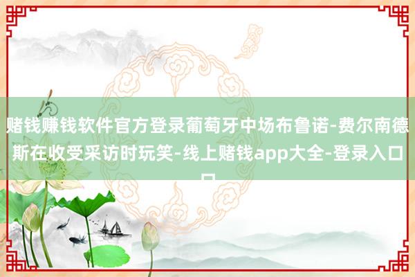 赌钱赚钱软件官方登录葡萄牙中场布鲁诺-费尔南德斯在收受采访时玩笑-线上赌钱app大全-登录入口