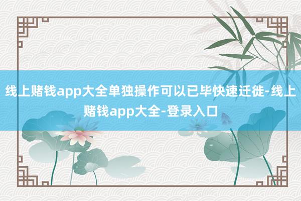 线上赌钱app大全单独操作可以已毕快速迁徙-线上赌钱app大全-登录入口