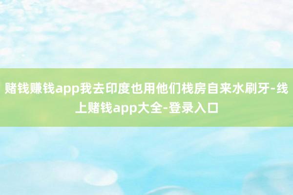 赌钱赚钱app我去印度也用他们栈房自来水刷牙-线上赌钱app大全-登录入口