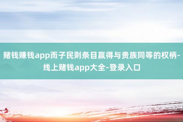 赌钱赚钱app而子民则条目赢得与贵族同等的权柄-线上赌钱app大全-登录入口