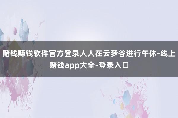 赌钱赚钱软件官方登录人人在云梦谷进行午休-线上赌钱app大全-登录入口