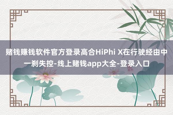 赌钱赚钱软件官方登录高合HiPhi X在行驶经由中一刹失控-线上赌钱app大全-登录入口