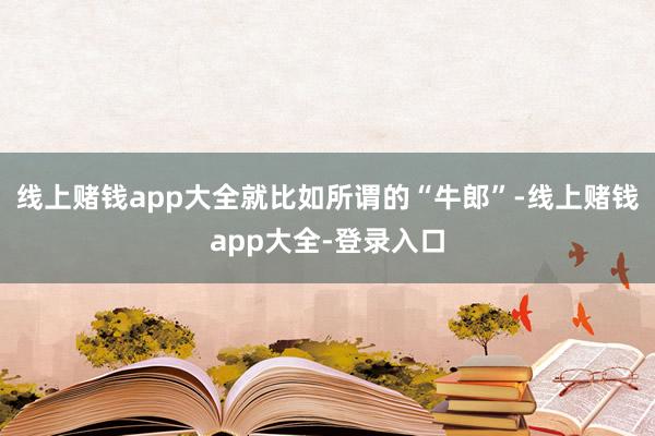 线上赌钱app大全就比如所谓的“牛郎”-线上赌钱app大全-登录入口