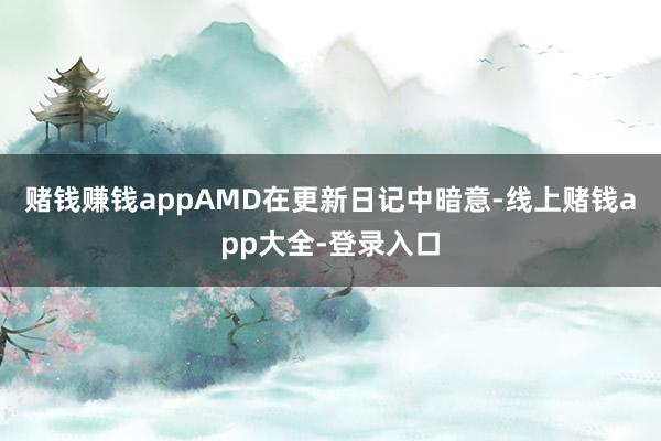 赌钱赚钱appAMD在更新日记中暗意-线上赌钱app大全-登录入口