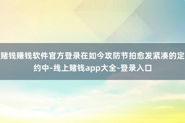 赌钱赚钱软件官方登录在如今攻防节拍愈发紧凑的定约中-线上赌钱app大全-登录入口