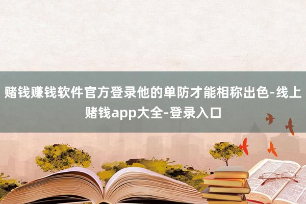 赌钱赚钱软件官方登录他的单防才能相称出色-线上赌钱app大全-登录入口