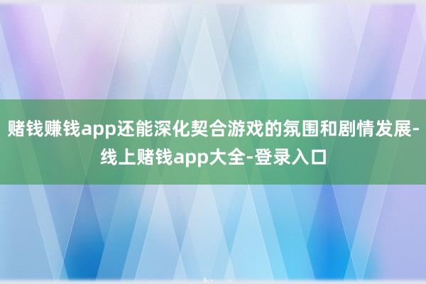 赌钱赚钱app还能深化契合游戏的氛围和剧情发展-线上赌钱app大全-登录入口