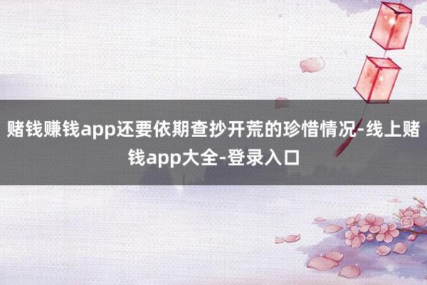 赌钱赚钱app还要依期查抄开荒的珍惜情况-线上赌钱app大全-登录入口