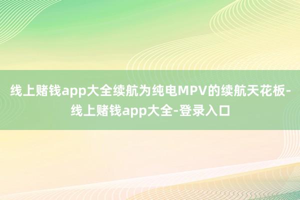 线上赌钱app大全续航为纯电MPV的续航天花板-线上赌钱app大全-登录入口