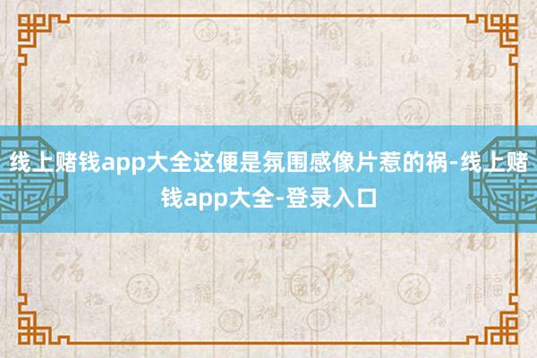 线上赌钱app大全这便是氛围感像片惹的祸-线上赌钱app大全-登录入口