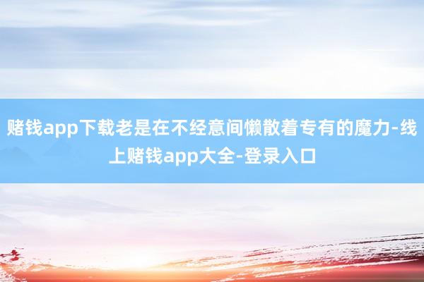 赌钱app下载老是在不经意间懒散着专有的魔力-线上赌钱app大全-登录入口