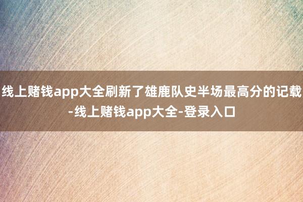 线上赌钱app大全刷新了雄鹿队史半场最高分的记载-线上赌钱app大全-登录入口