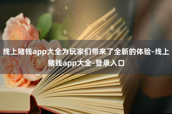 线上赌钱app大全为玩家们带来了全新的体验-线上赌钱app大全-登录入口