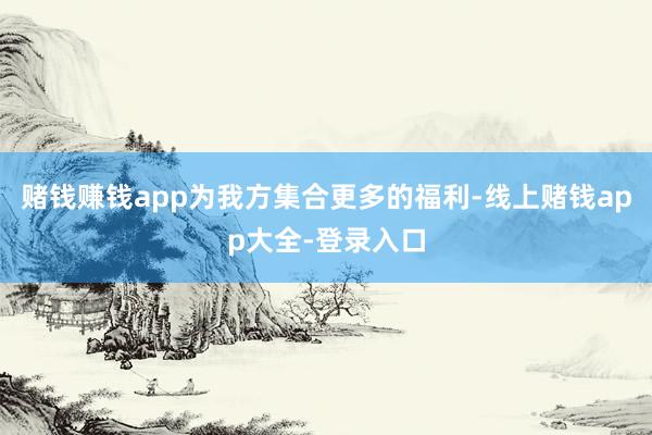 赌钱赚钱app为我方集合更多的福利-线上赌钱app大全-登录入口