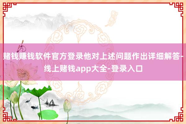 赌钱赚钱软件官方登录他对上述问题作出详细解答-线上赌钱app大全-登录入口