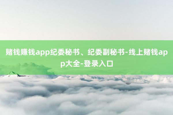 赌钱赚钱app纪委秘书、纪委副秘书-线上赌钱app大全-登录入口