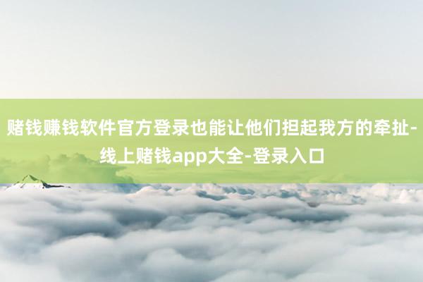 赌钱赚钱软件官方登录也能让他们担起我方的牵扯-线上赌钱app大全-登录入口