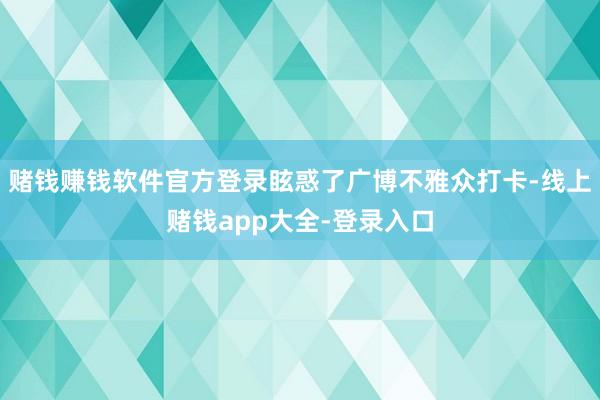 赌钱赚钱软件官方登录眩惑了广博不雅众打卡-线上赌钱app大全-登录入口