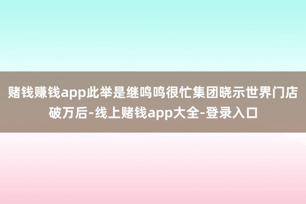 赌钱赚钱app此举是继鸣鸣很忙集团晓示世界门店破万后-线上赌钱app大全-登录入口