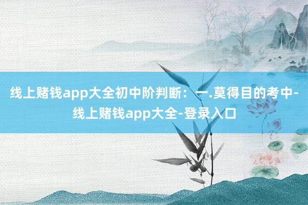 线上赌钱app大全初中阶判断：一.莫得目的考中-线上赌钱app大全-登录入口