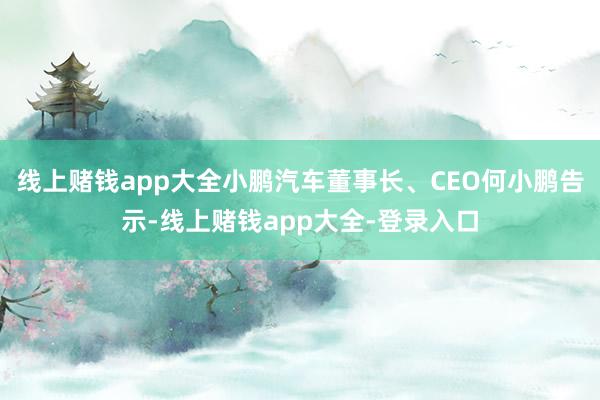 线上赌钱app大全小鹏汽车董事长、CEO何小鹏告示-线上赌钱app大全-登录入口