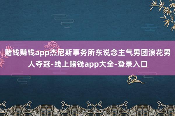 赌钱赚钱app杰尼斯事务所东说念主气男团浪花男人夺冠-线上赌钱app大全-登录入口