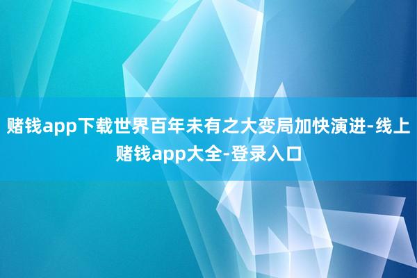 赌钱app下载世界百年未有之大变局加快演进-线上赌钱app大全-登录入口